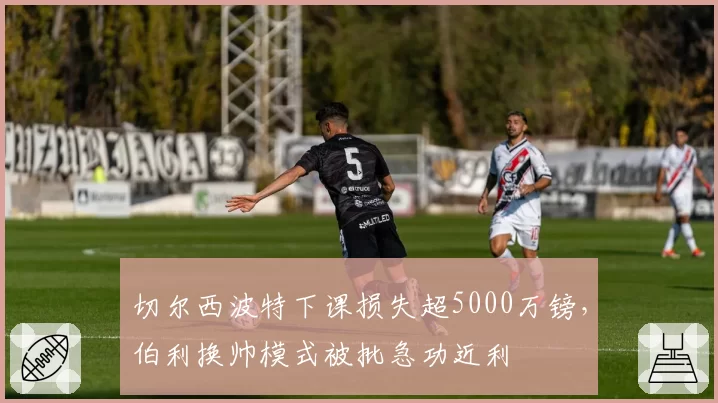切尔西波特下课损失超5000万镑,伯利换帅模式被批急功近利
