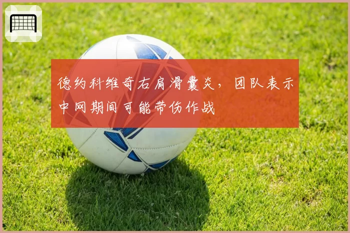 德约科维奇右肩滑囊炎,团队表示中网期间可能带伤作战