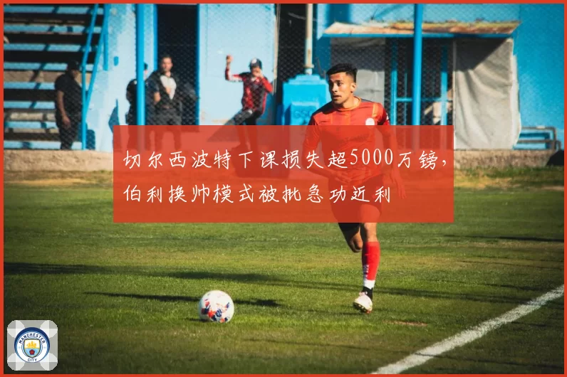 切尔西波特下课损失超5000万镑，伯利换帅模式被批急功近利