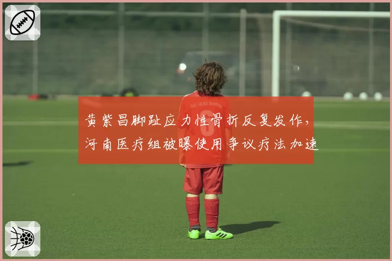 黄紫昌脚趾应力性骨折反复发作，河南医疗组被曝使用争议疗法加速恢复