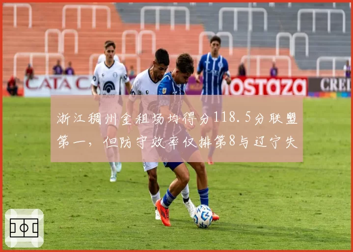 浙江稠州金租场均得分118.5分联盟第一，但防守效率仅排第8与辽宁失分率对比鲜明__br_