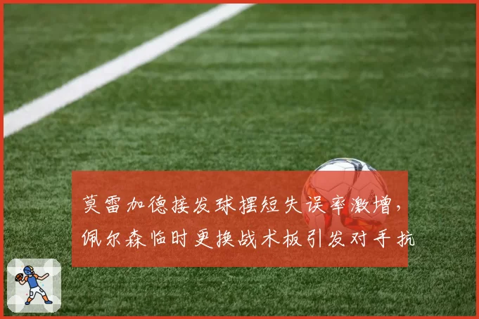 莫雷加德接发球摆短失误率激增，佩尔森临时更换战术板引发对手抗议