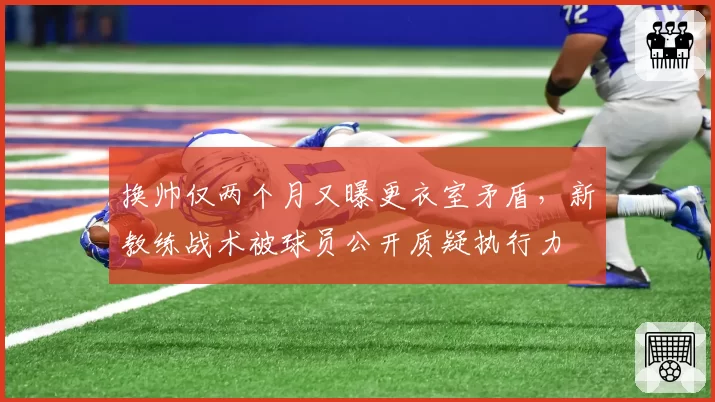 换帅仅两个月又曝更衣室矛盾，新教练战术被球员公开质疑执行力