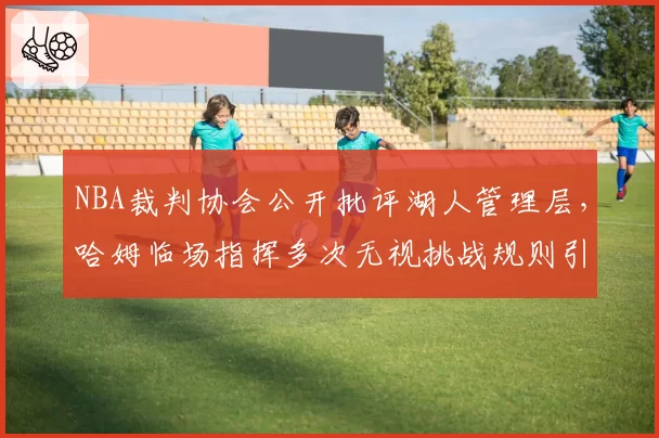 NBA裁判协会公开批评湖人管理层，哈姆临场指挥多次无视挑战规则引发众怒