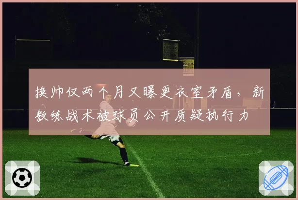 换帅仅两个月又曝更衣室矛盾，新教练战术被球员公开质疑执行力