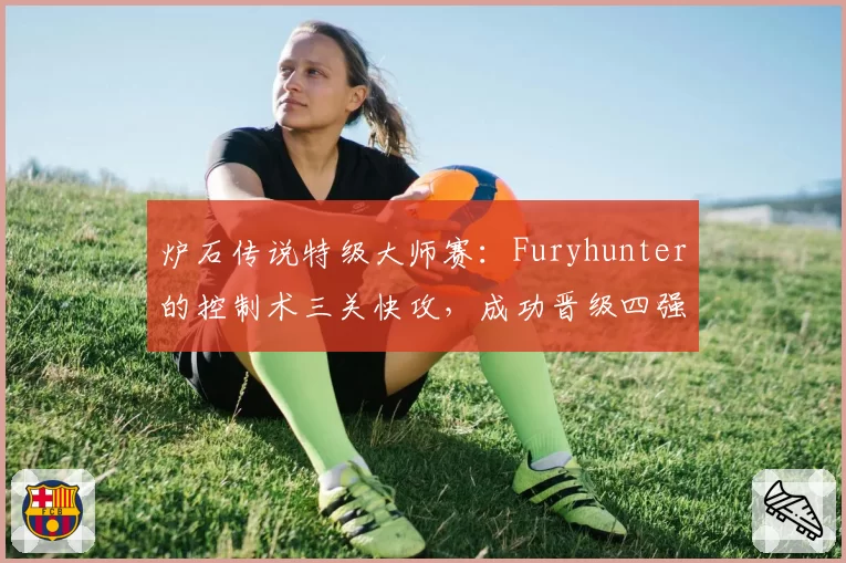 炉石传说特级大师赛：Furyhunter的控制术三关快攻，成功晋级四强