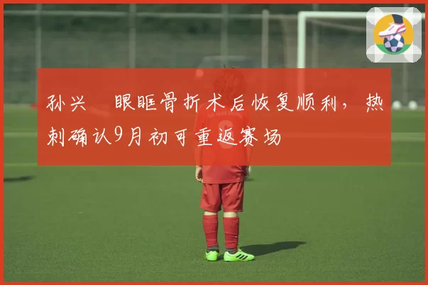 孙兴慜眼眶骨折术后恢复顺利，热刺确认9月初可重返赛场