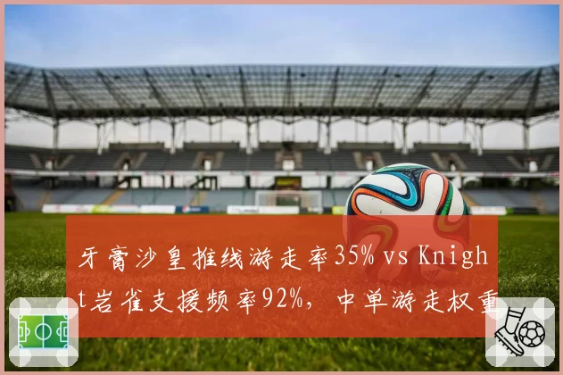 牙膏沙皇推线游走率35% vs Knight岩雀支援频率92%，中单游走权重决定比赛走向