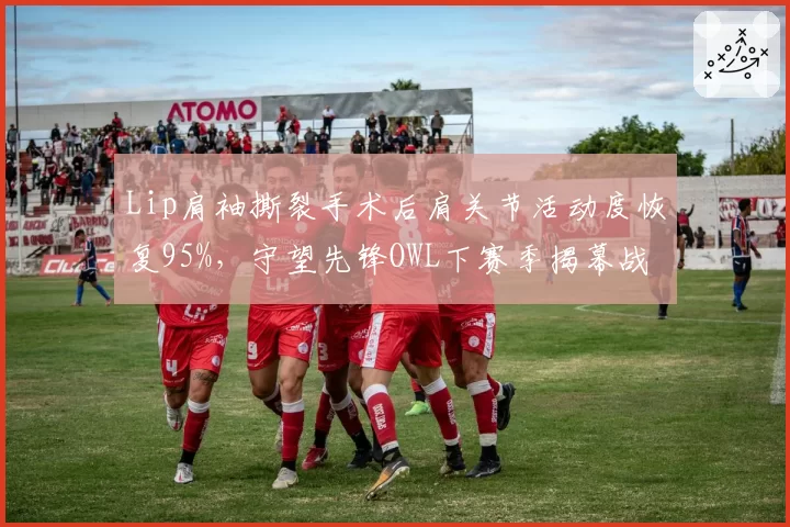 Lip肩袖撕裂手术后肩关节活动度恢复95%，守望先锋OWL下赛季揭幕战复出