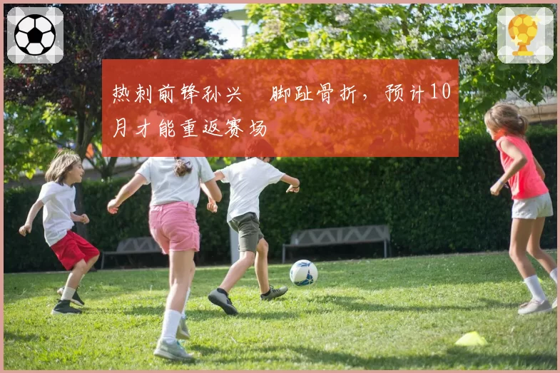 热刺前锋孙兴慜脚趾骨折，预计10月才能重返赛场