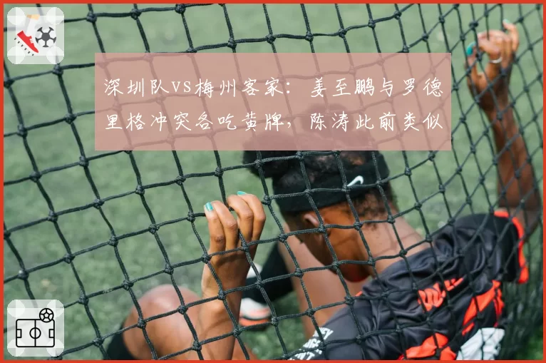 深圳队vs梅州客家：姜至鹏与罗德里格冲突各吃黄牌，陈涛此前类似肘击却直红