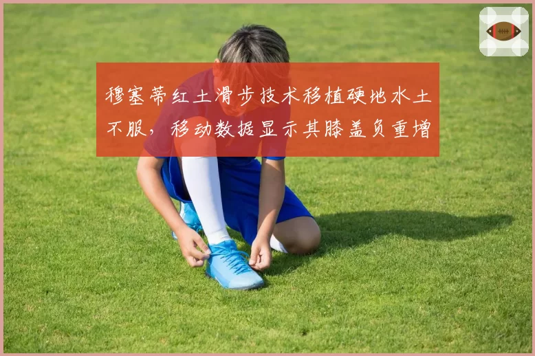穆塞蒂红土滑步技术移植硬地水土不服,移动数据显示其膝盖负重增加20%