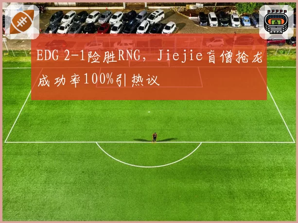 EDG 2-1险胜RNG,Jiejie盲僧抢龙成功率100%引热议