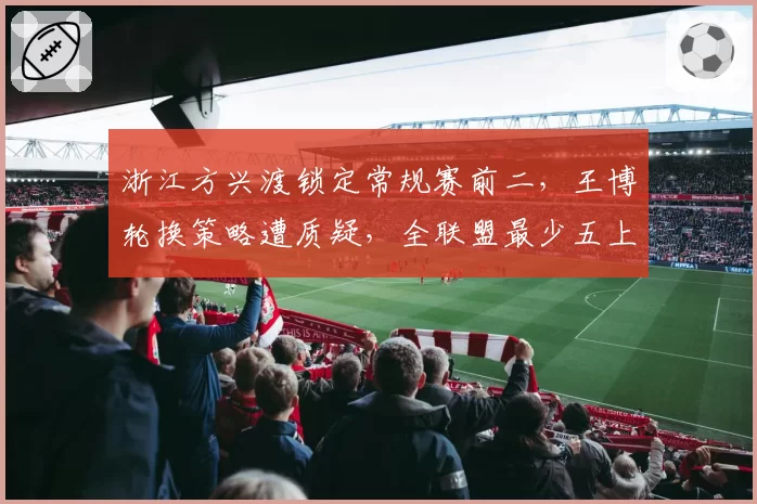 浙江方兴渡锁定常规赛前二，王博轮换策略遭质疑，全联盟最少五上五下换人能否延续到季后赛？