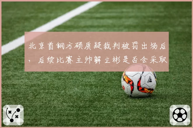 北京首钢方硕质疑裁判被罚出场后，后续比赛主帅解立彬是否会采取“沉默战术”？