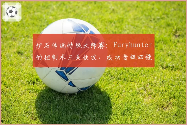 炉石传说特级大师赛：Furyhunter的控制术三关快攻，成功晋级四强