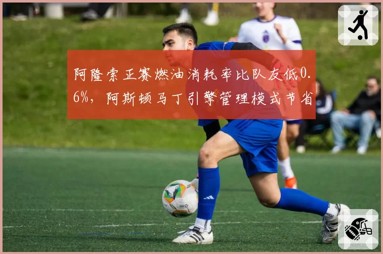 阿隆索正赛燃油消耗率比队友低0.6%,阿斯顿马丁引擎管理模式节省2.2公斤余量