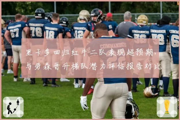 里卡多回归红牛二队表现超预期，与劳森晋升梯队潜力评估报告对比