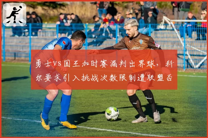 勇士vs国王加时赛漏判出界球，科尔要求引入挑战次数限制遭联盟否决后暗示罢赛