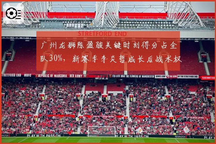 广州龙狮陈盈骏关键时刻得分占全队30%，新赛季李炎哲成长后战术权重如何分配？