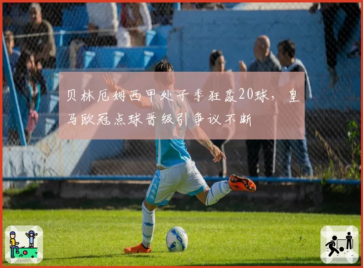贝林厄姆西甲处子季狂轰20球，皇马欧冠点球晋级引争议不断
