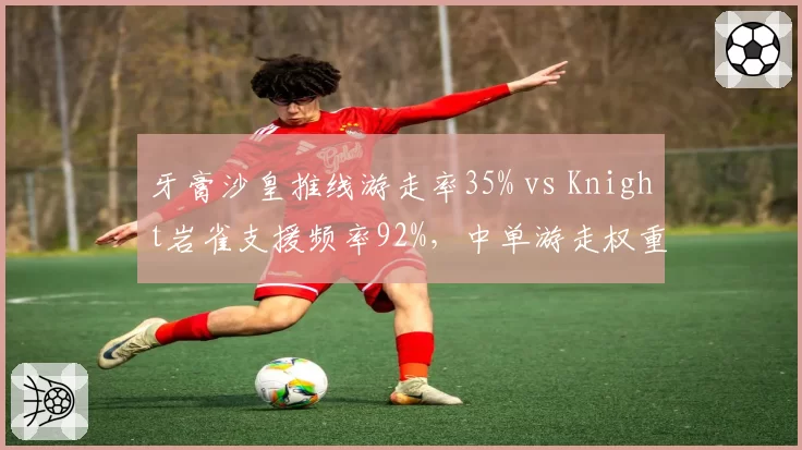 牙膏沙皇推线游走率35% vs Knight岩雀支援频率92%，中单游走权重决定比赛走向