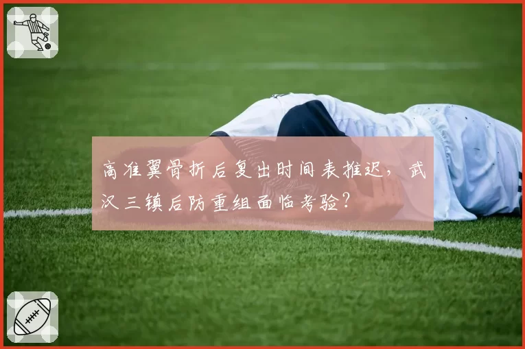 高准翼骨折后复出时间表推迟,武汉三镇后防重组面临考验?
