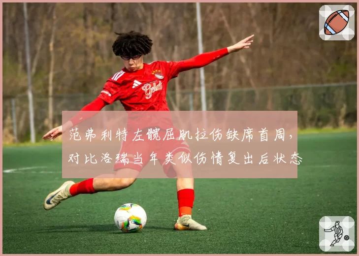 范弗利特左髋屈肌拉伤缺席首周，对比洛瑞当年类似伤情复出后状态能否维持巅峰？