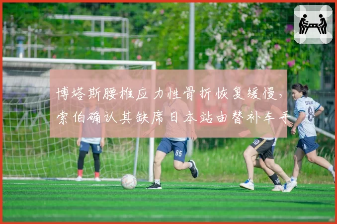 博塔斯腰椎应力性骨折恢复缓慢，索伯确认其缺席日本站由替补车手接替