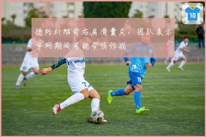 德约科维奇右肩滑囊炎，团队表示中网期间可能带伤作战