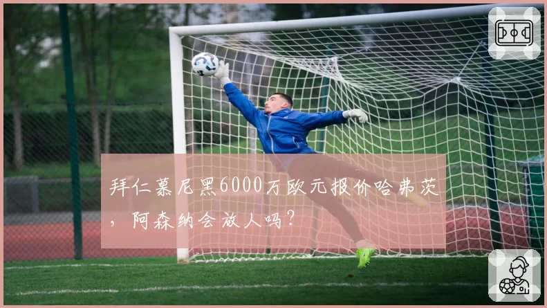 拜仁慕尼黑6000万欧元报价哈弗茨，阿森纳会放人吗？