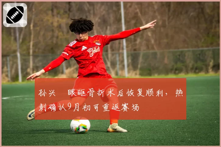 孙兴慜眼眶骨折术后恢复顺利，热刺确认9月初可重返赛场
