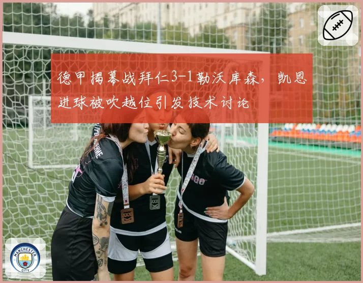 德甲揭幕战拜仁3-1勒沃库森，凯恩进球被吹越位引发技术讨论