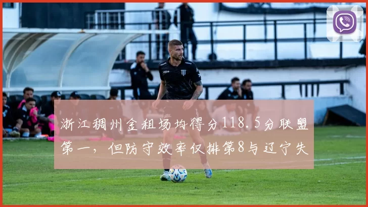 浙江稠州金租场均得分118.5分联盟第一，但防守效率仅排第8与辽宁失分率对比鲜明__br_