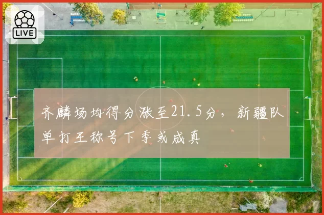 齐麟场均得分涨至21.5分，新疆队单打王称号下季或成真