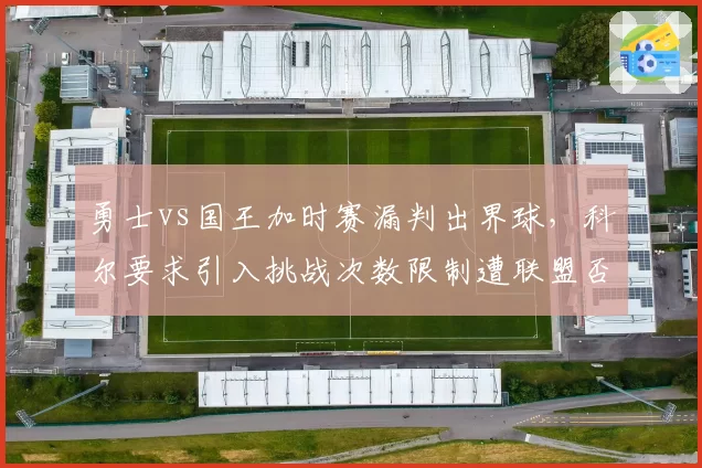 勇士vs国王加时赛漏判出界球，科尔要求引入挑战次数限制遭联盟否决后暗示罢赛