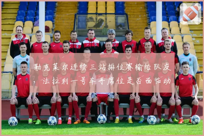 勒克莱尔连续三站排位赛输给队友，法拉利一号车手席位是否面临动摇？