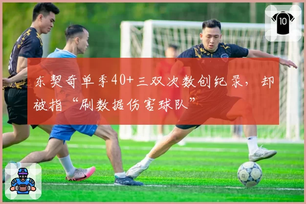 东契奇单季40+三双次数创纪录，却被指“刷数据伤害球队”