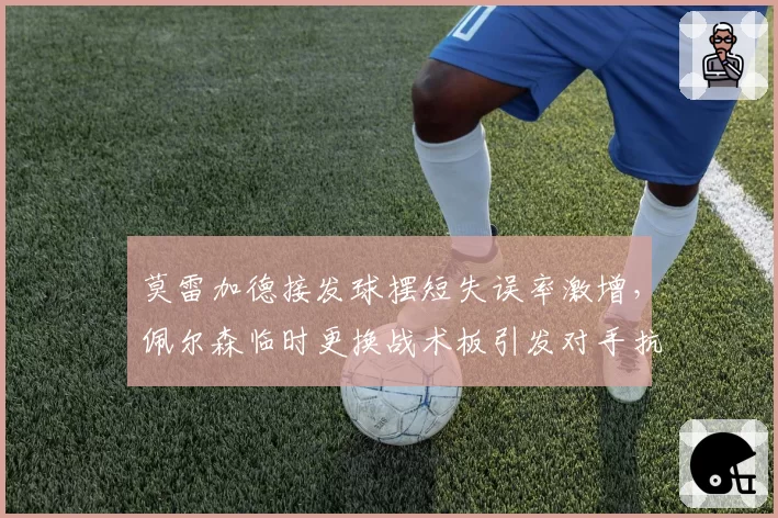 莫雷加德接发球摆短失误率激增，佩尔森临时更换战术板引发对手抗议