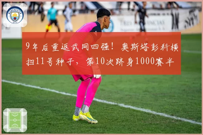 9年后重返武网四强！奥斯塔彭科横扫11号种子，第10次跻身1000赛半决赛