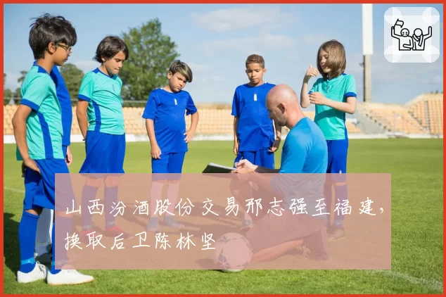 山西汾酒股份交易邢志强至福建，换取后卫陈林坚