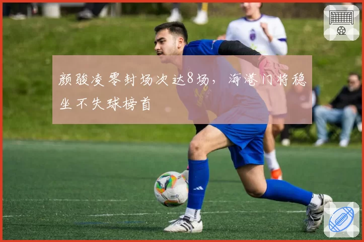 颜骏凌零封场次达8场，海港门将稳坐不失球榜首