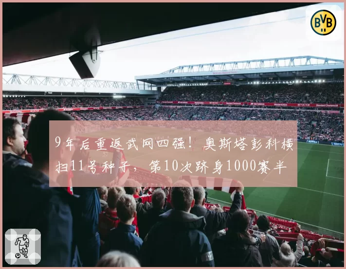 9年后重返武网四强！奥斯塔彭科横扫11号种子，第10次跻身1000赛半决赛