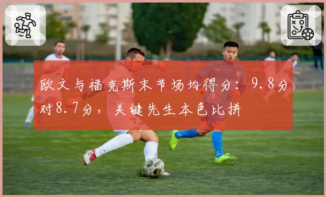 欧文与福克斯末节场均得分：9.8分对8.7分，关键先生本色比拼