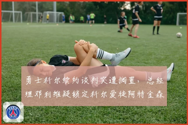 勇士科尔续约谈判突遭搁置，总经理邓利维疑锁定科尔爱徒阿特金森为备胎人选__br_