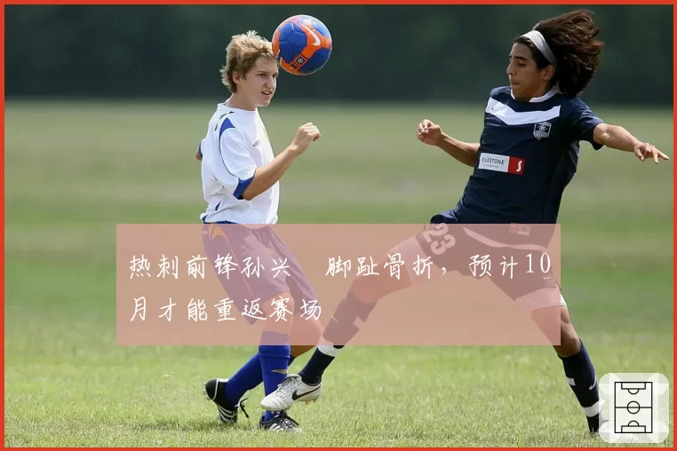 热刺前锋孙兴慜脚趾骨折，预计10月才能重返赛场