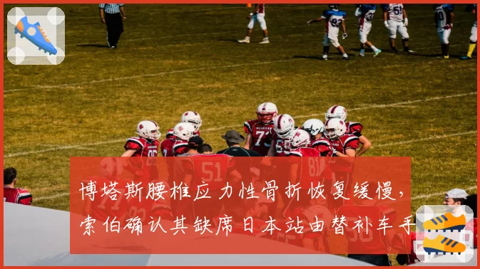 博塔斯腰椎应力性骨折恢复缓慢,索伯确认其缺席日本站由替补车手接替